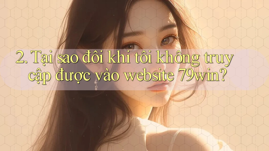 2. Tại sao đôi khi tôi không truy cập được vào website 79win?