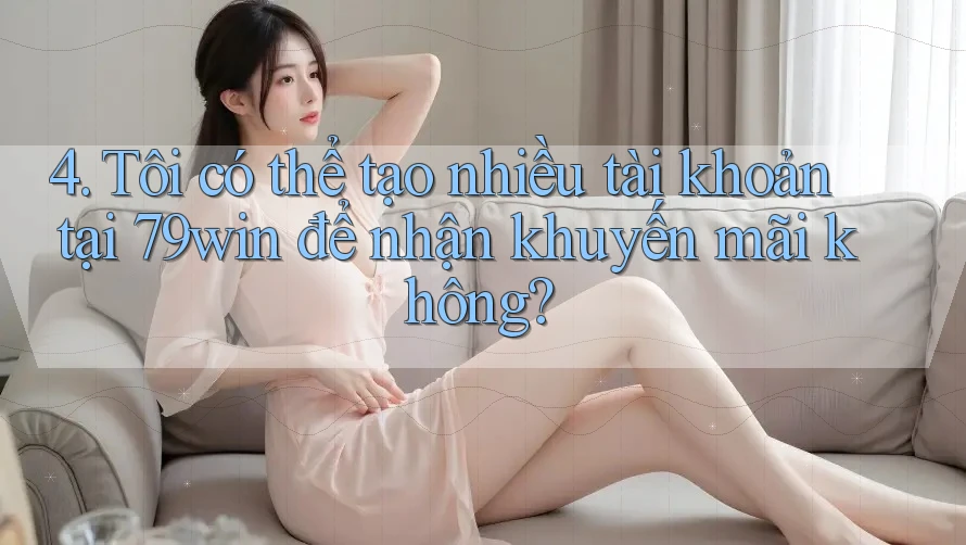 4. Tôi có thể tạo nhiều tài khoản tại 79win để nhận khuyến mãi không?