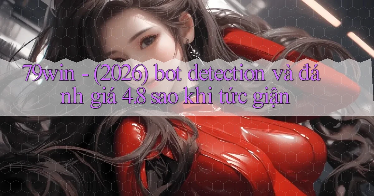 79win   (2026) bot detection và đánh giá 4.8 sao khi tức giận