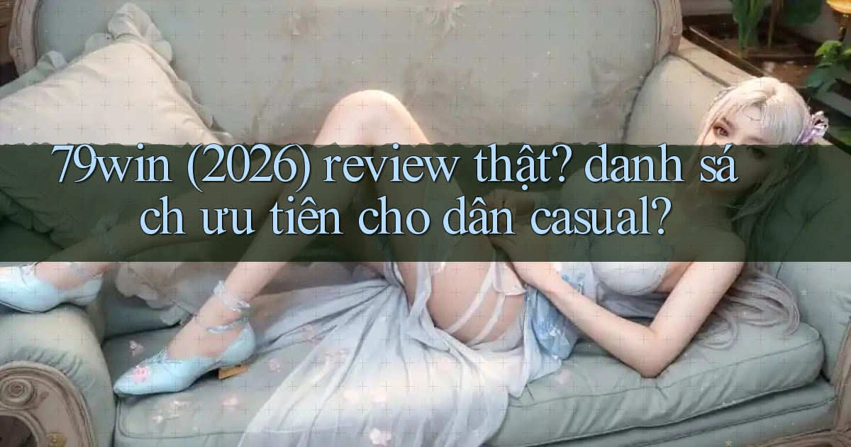 79win (2026) review thật danh sách ưu tiên cho dân casual