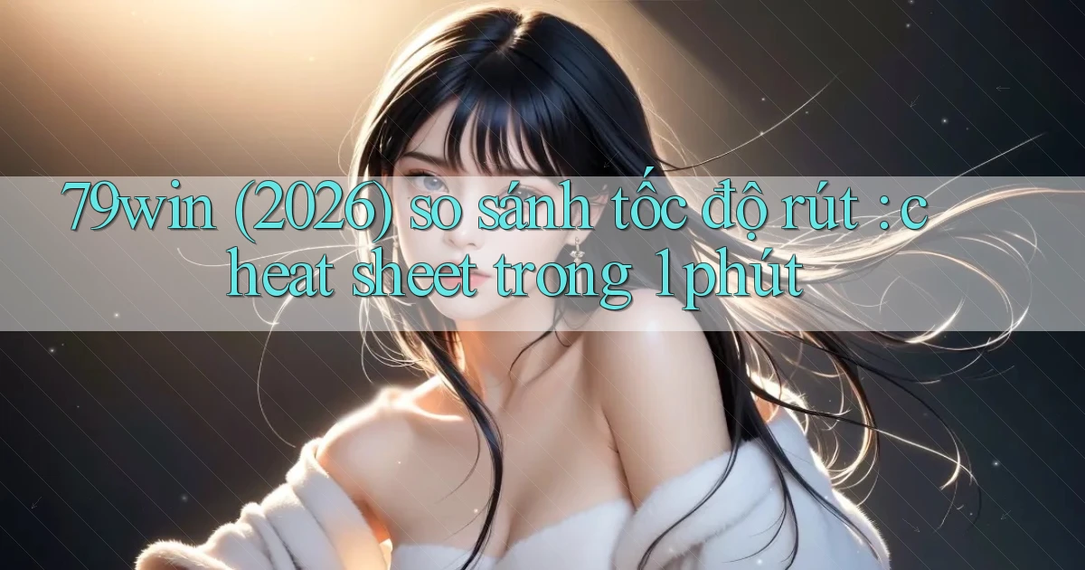 79win (2026) so sánh tốc độ rút cheat sheet trong 1 phút