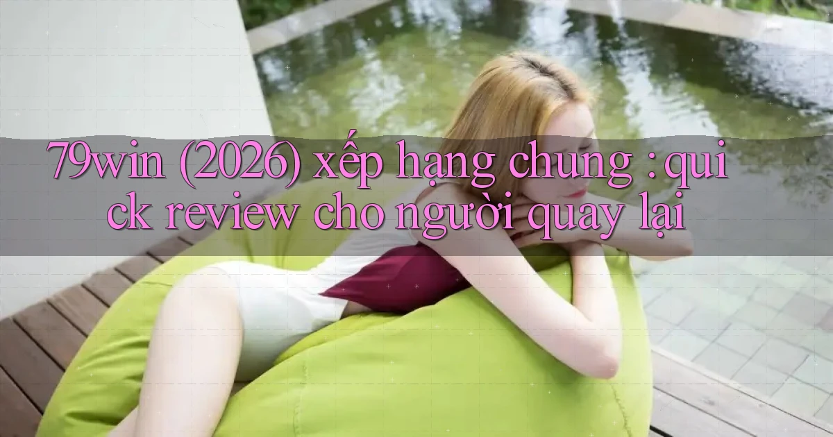 79win (2026) xếp hạng chung quick review cho người quay lại