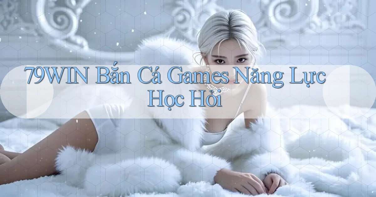 79win  bắn cá games năng lực học hỏi