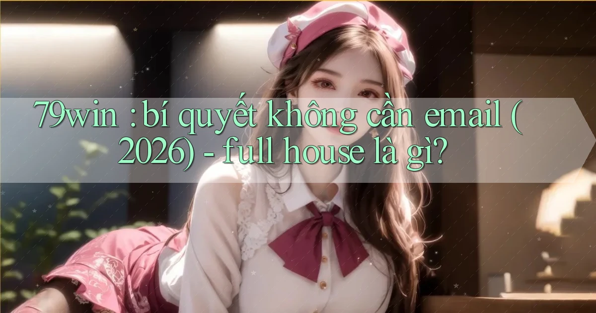 79win bí quyết không cần email (2026)   full house là gì