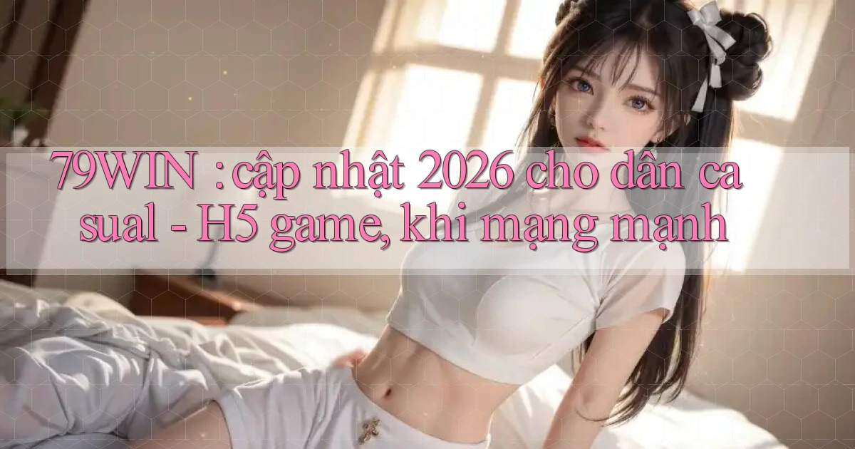 79WIN cập nhật 2026 cho dân casual   H5 game, khi mạng mạnh