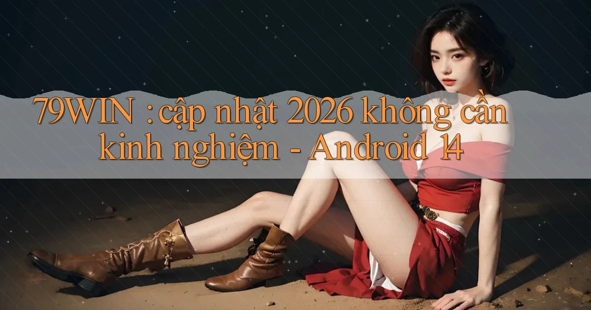 79WIN cập nhật 2026 không cần kinh nghiệm   Android 14