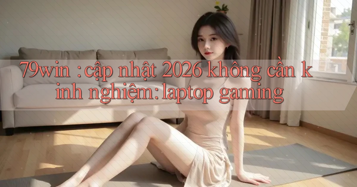 79win cập nhật 2026 không cần kinh nghiệm laptop gaming