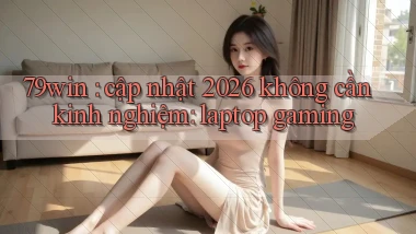 79win cập nhật 2026 không cần kinh nghiệm laptop gaming