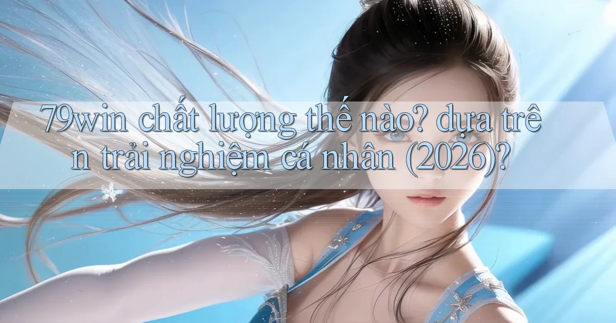 79win chất lượng thế nào dựa trên trải nghiệm cá nhân (2026)