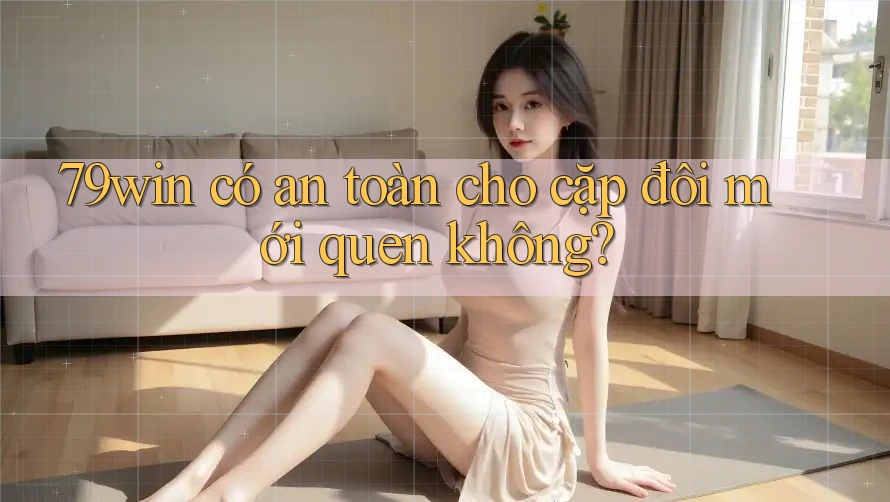 79win có an toàn cho cặp đôi mới quen không? 79win có an toàn cho cặp đôi mới quen không?