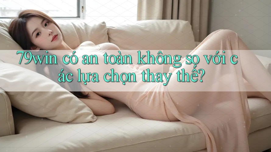 79win có an toàn không so với các lựa chọn thay thế? 79win có an toàn không so với các lựa chọn thay thế?