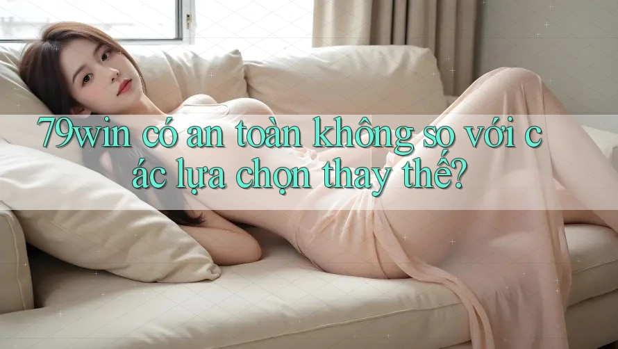 79win có an toàn không so với các lựa chọn thay thế? 79win có an toàn không so với các lựa chọn thay thế?