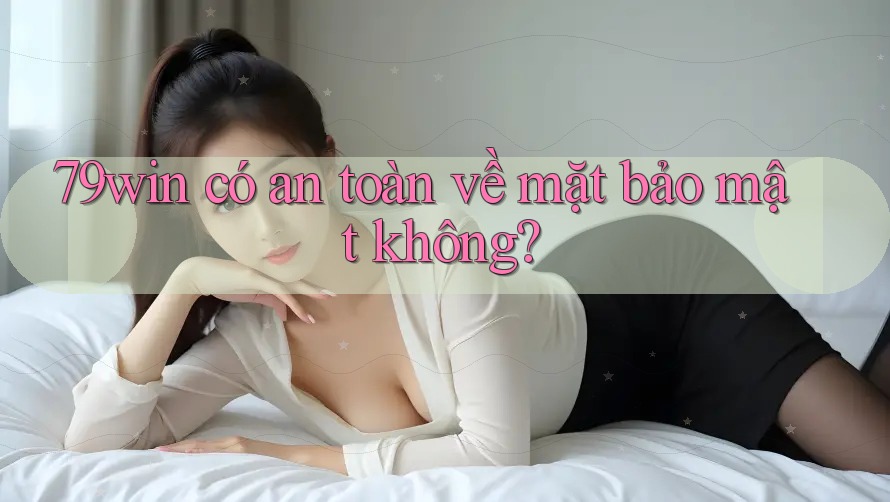 79win có an toàn về mặt bảo mật không? 79win có an toàn về mặt bảo mật không?