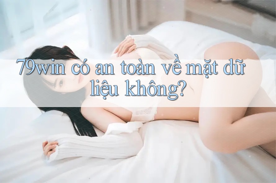 79win có an toàn về mặt dữ liệu không?