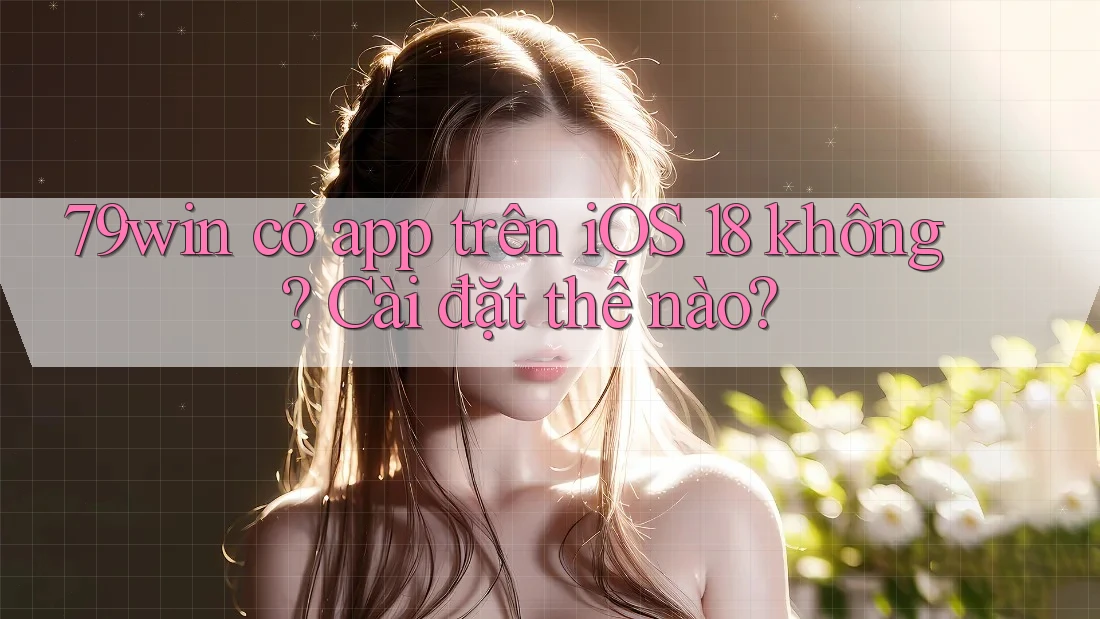 79win có app trên iOS 18 không? Cài đặt thế nào? 79win có app trên iOS 18 không? Cài đặt thế nào?