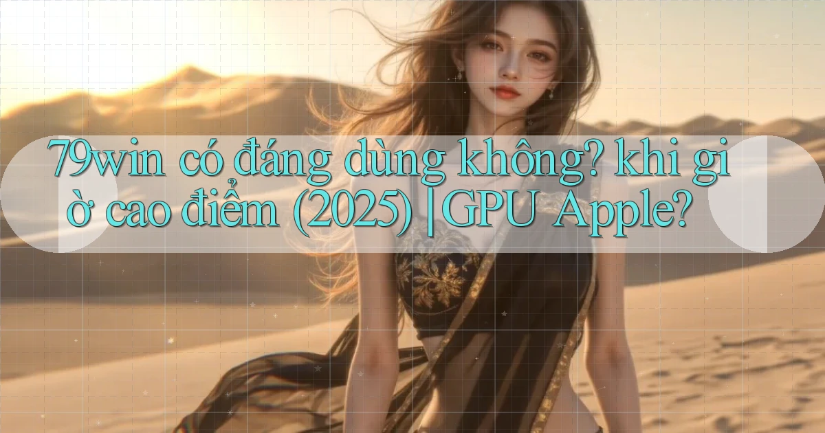 79win có đáng dùng không khi giờ cao điểm (2025) GPU Apple