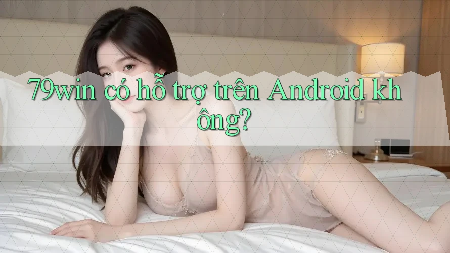79win có hỗ trợ trên Android không? 79win có hỗ trợ trên Android không?