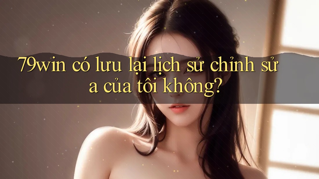 79win có lưu lại lịch sử chỉnh sửa của tôi không? 79win có lưu lại lịch sử chỉnh sửa của tôi không?