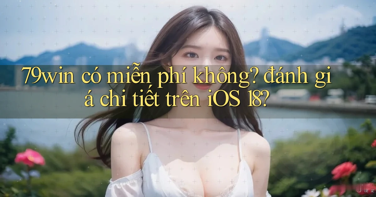 79win có miễn phí không đánh giá chi tiết trên iOS 18