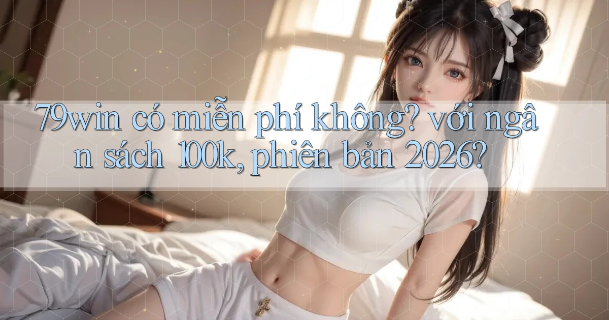 79win có miễn phí không với ngân sách 100k, phiên bản 2026