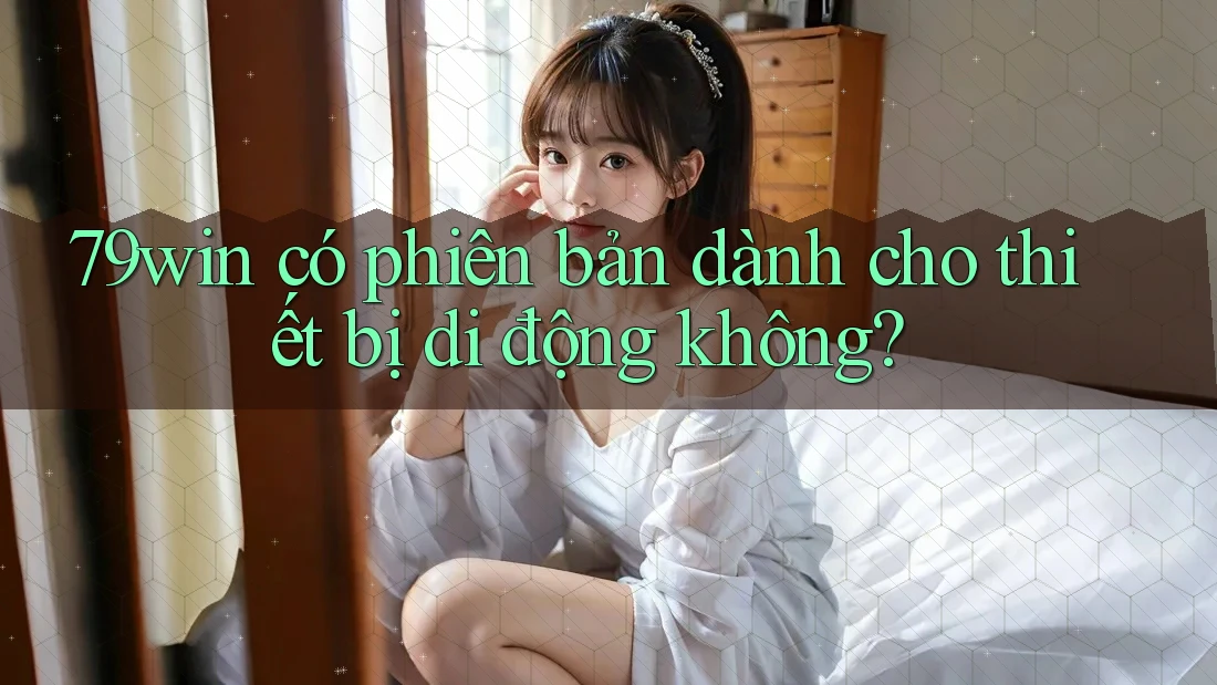 79win có phiên bản dành cho thiết bị di động không? 79win có phiên bản dành cho thiết bị di động không?