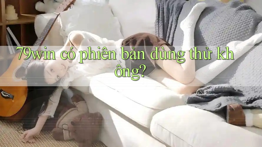 79win có phiên bản dùng thử không? 79win có phiên bản dùng thử không?