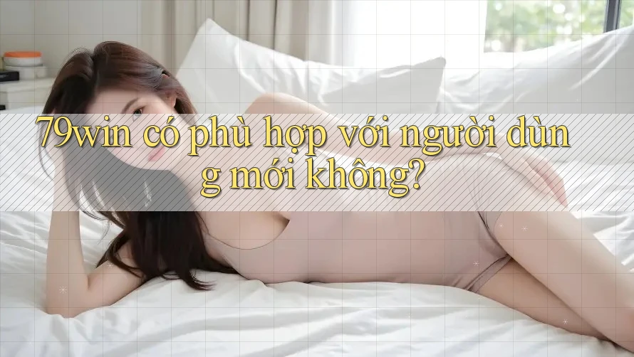 79win có phù hợp với người dùng mới không? 79win có phù hợp với người dùng mới không?