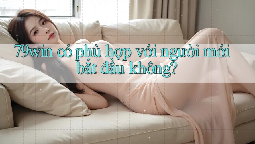 79win có phù hợp với người mới bắt đầu không? 79win có phù hợp với người mới bắt đầu không?
