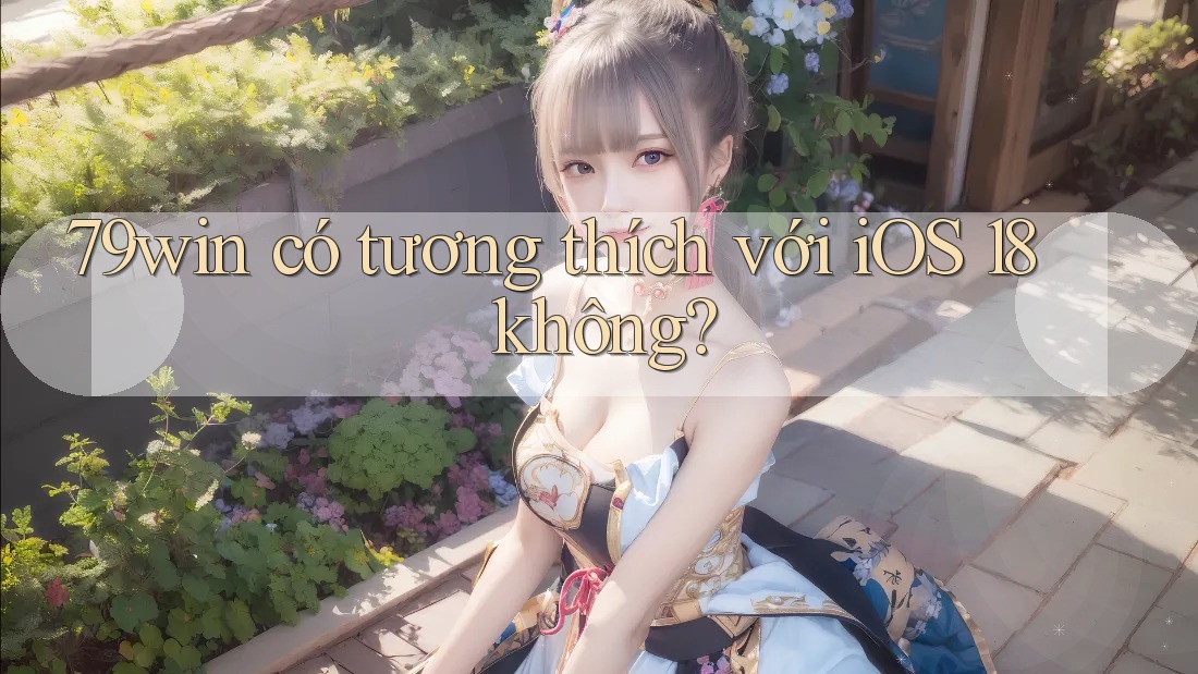 79win có tương thích với iOS 18 không? 79win có tương thích với iOS 18 không?