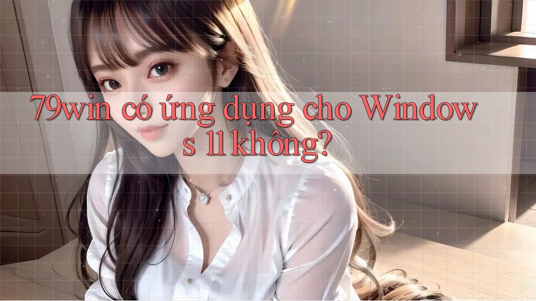 79win có ứng dụng cho Windows 11 không? 79win có ứng dụng cho Windows 11 không?