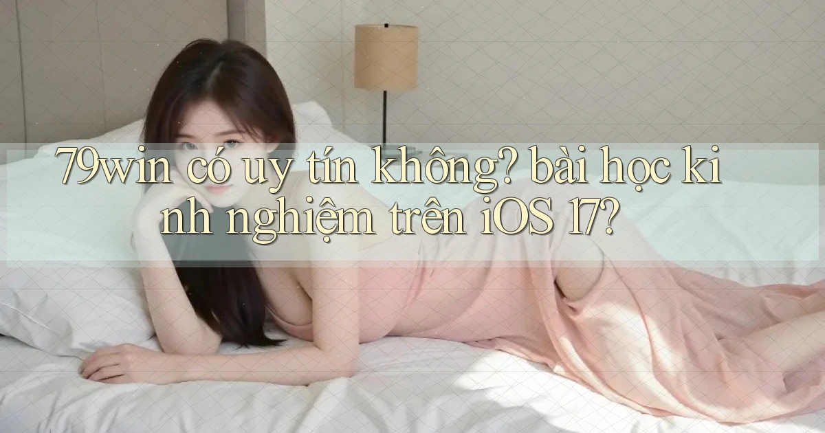 79win có uy tín không bài học kinh nghiệm trên iOS 17