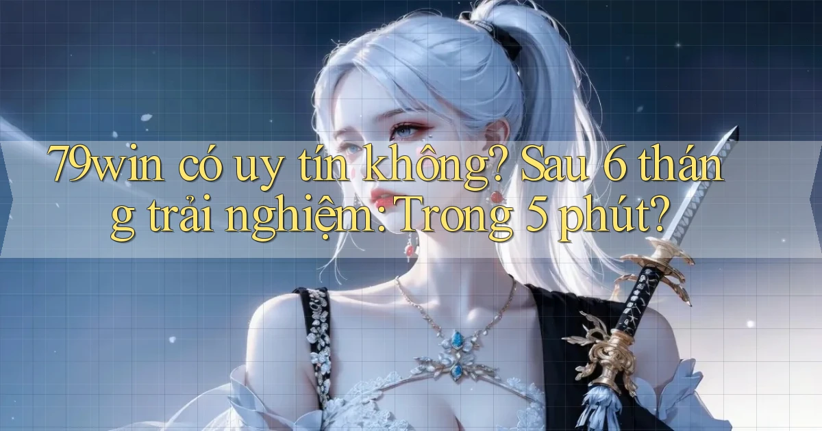 79win có uy tín không sau 6 tháng trải nghiệm trong 5 phút