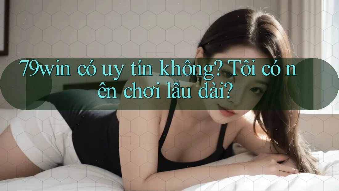 79win có uy tín không? Tôi có nên chơi lâu dài? 79win có uy tín không? Tôi có nên chơi lâu dài?
