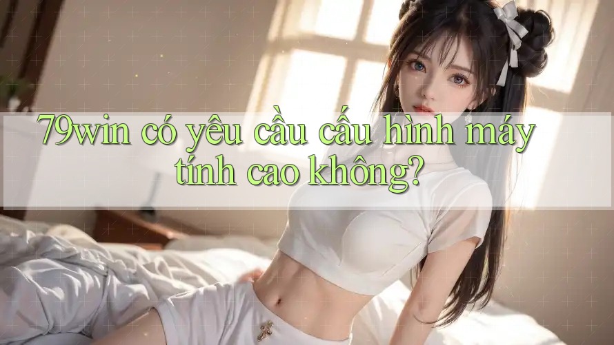 79win có yêu cầu cấu hình máy tính cao không?