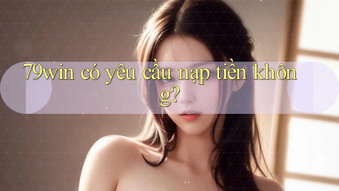 79win có yêu cầu nạp tiền không?