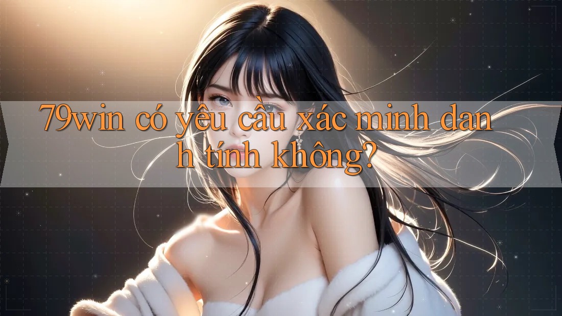79win có yêu cầu xác minh danh tính không? 79win có yêu cầu xác minh danh tính không?