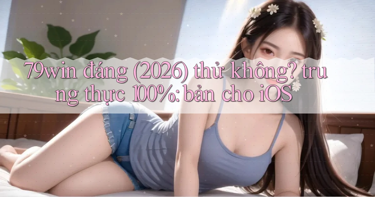 79win đáng (2026) thử không trung thực 100% bản cho iOS