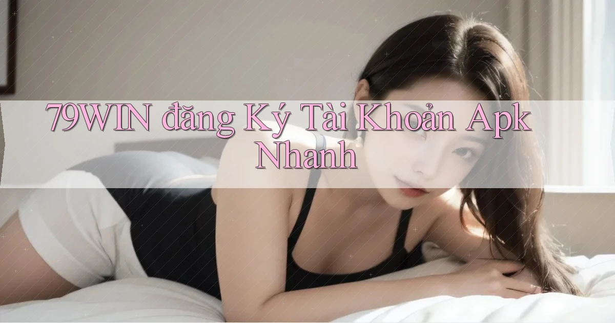 79win  đăng ký tài khoản apk nhanh