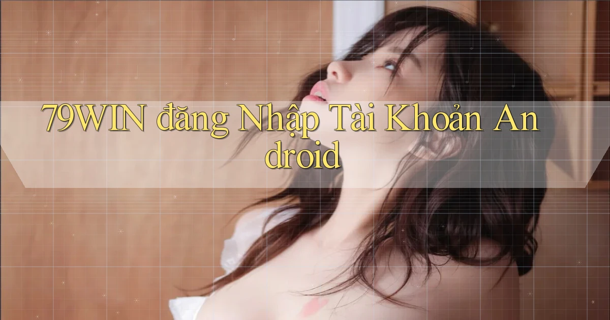 79win  đăng nhập tài khoản android