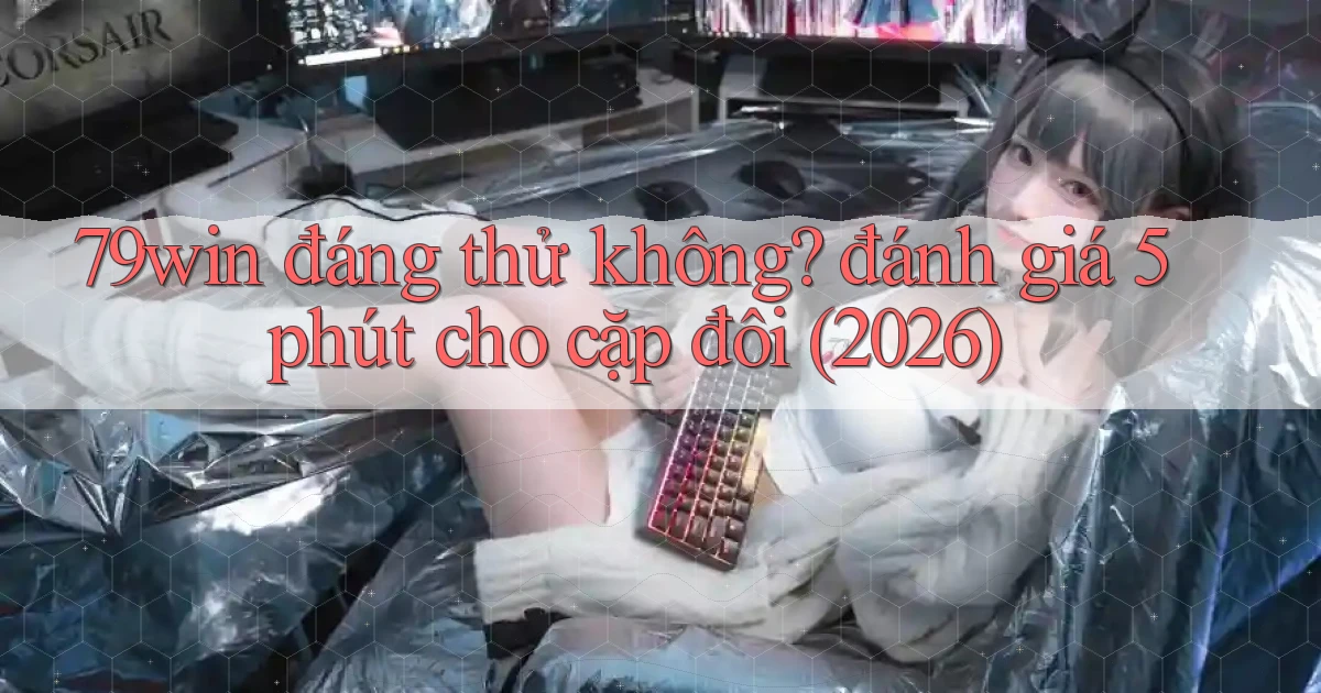 79win đáng thử không đánh giá 5 phút cho cặp đôi (2026)