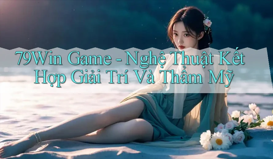 79Win Game - Nghệ Thuật Kết Hợp Giải Trí Và Thẩm Mỹ 79Win Game - Nghệ Thuật Kết Hợp Giải Trí Và Thẩm Mỹ