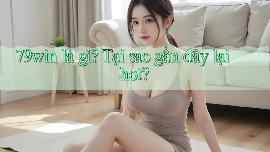 79win là gì? Tại sao gần đây lại hot? 79win là gì? Tại sao gần đây lại hot?