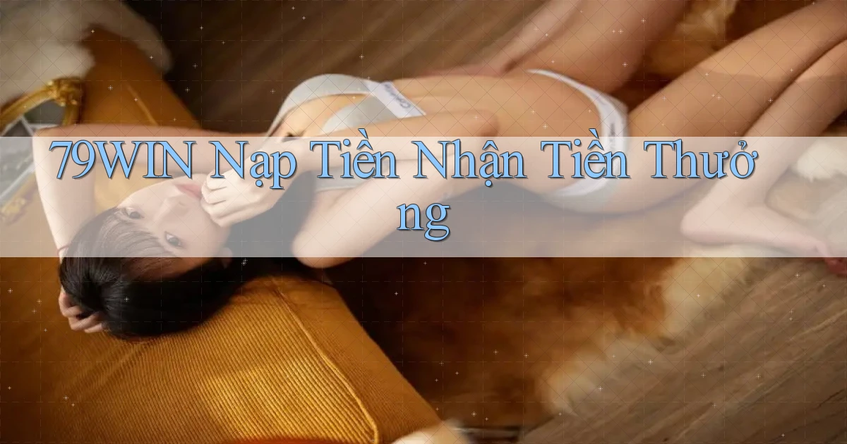 79win  nạp tiền nhận tiền thưởng