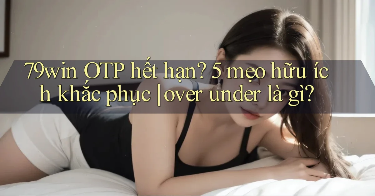 79win OTP hết hạn 5 mẹo hữu ích khắc phục over under là gì