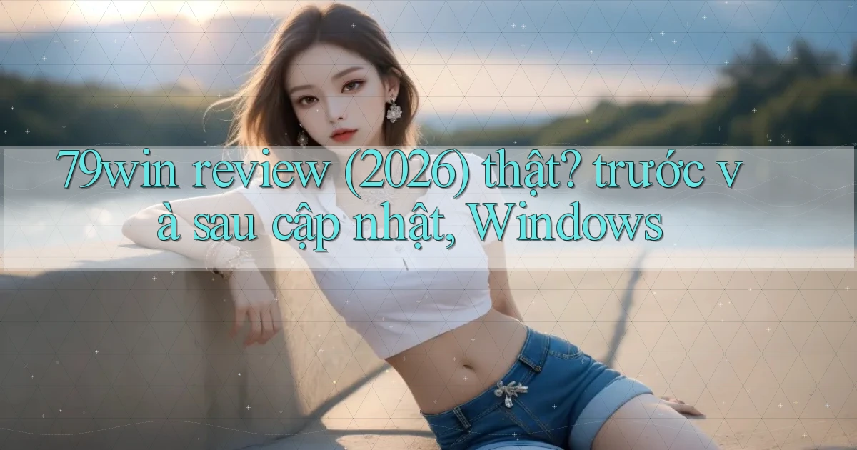 79win review (2026) thật trước và sau cập nhật, Windows