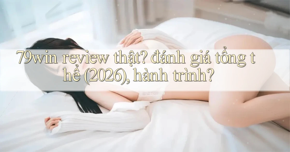 79win review thật đánh giá tổng thể (2026), hành trình