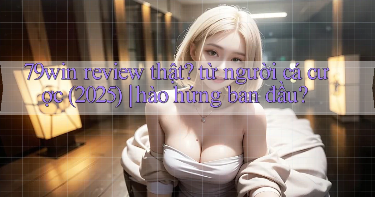 79win review thật từ người cá cược (2025) hào hứng ban đầu