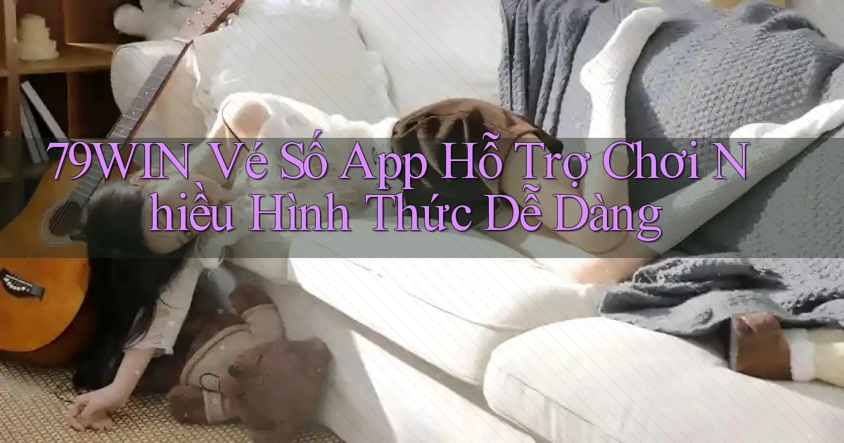 79win  vé số app hỗ trợ chơi nhiều hình thức dễ dàng