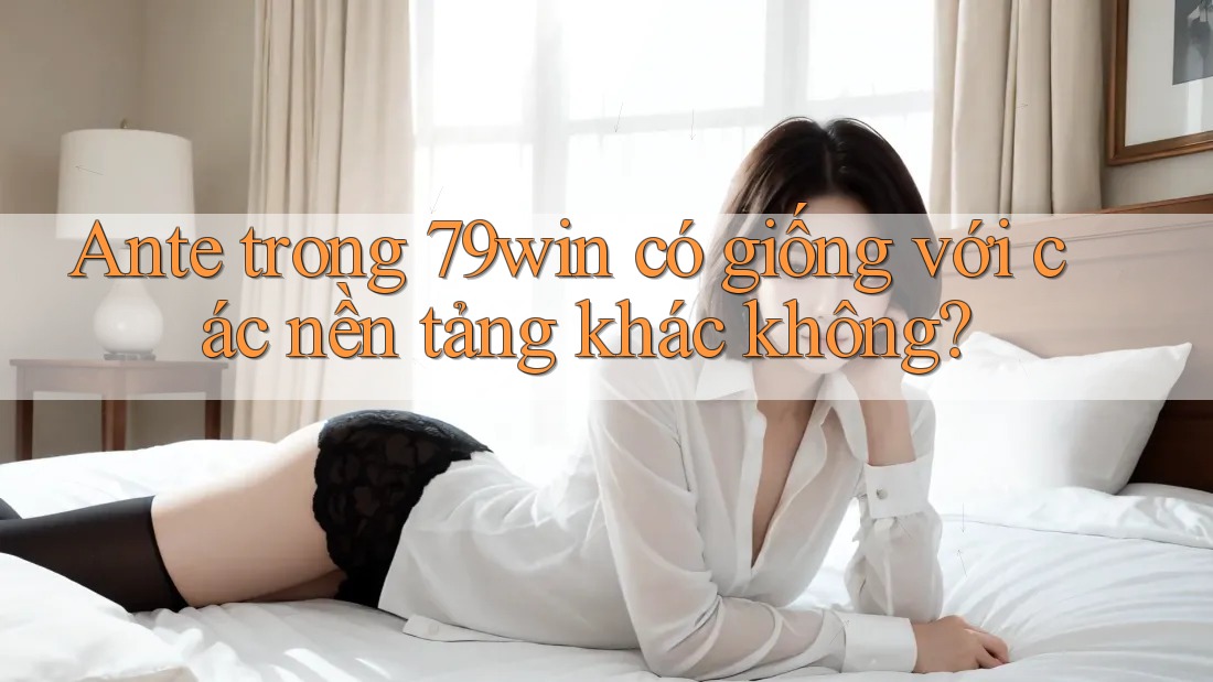 Ante trong 79win có giống với các nền tảng khác không? Ante trong 79win có giống với các nền tảng khác không?