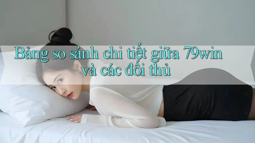 Bảng so sánh chi tiết giữa 79win và các đối thủ Bảng so sánh chi tiết giữa 79win và các đối thủ